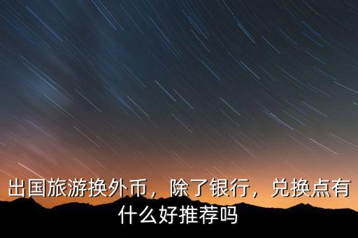 出國(guó)旅游換外幣，除了銀行，兌換點(diǎn)有什么好推薦嗎