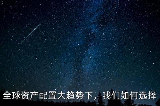 全球資產(chǎn)配置大趨勢(shì)下，我們?nèi)绾芜x擇