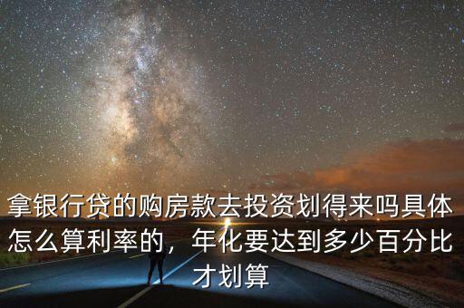 拿銀行貸的購房款去投資劃得來嗎具體怎么算利率的，年化要達(dá)到多少百分比才劃算