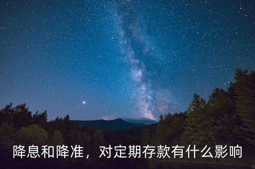 降息和降準(zhǔn)，對(duì)定期存款有什么影響
