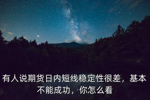 有人說期貨日內(nèi)短線穩(wěn)定性很差，基本不能成功，你怎么看