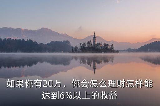 如果你有20萬，你會怎么理財怎樣能達(dá)到6%以上的收益