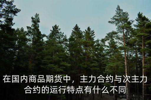 在國內商品期貨中，主力合約與次主力合約的運行特點有什么不同