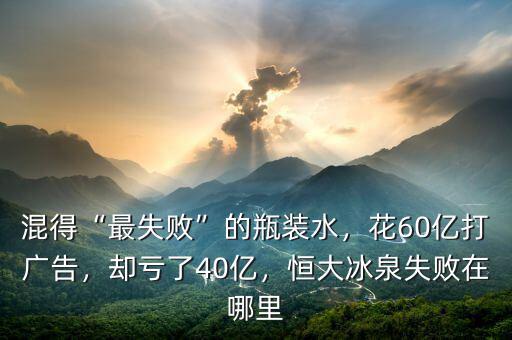 混得“最失敗”的瓶裝水，花60億打廣告，卻虧了40億，恒大冰泉失敗在哪里