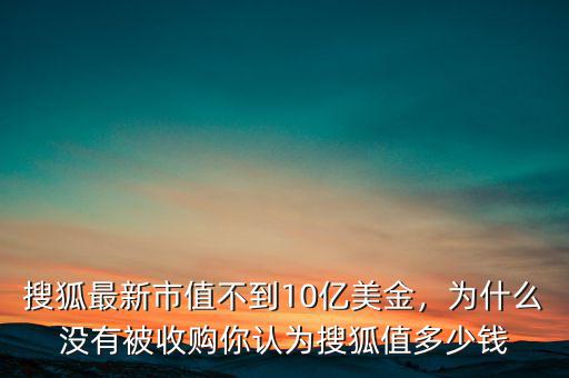 搜狐最新市值不到10億美金，為什么沒(méi)有被收購(gòu)你認(rèn)為搜狐值多少錢