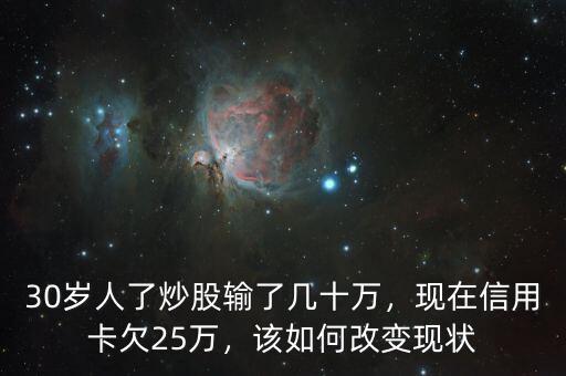30歲人了炒股輸了幾十萬，現(xiàn)在信用卡欠25萬，該如何改變現(xiàn)狀