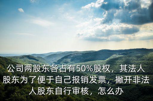 公司兩股東各占有50%股權(quán)，其法人股東為了便于自己報(bào)銷發(fā)票，撇開非法人股東自行審核，怎么辦