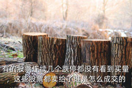 有的股票連續(xù)幾個(gè)跌停都沒(méi)有看到買(mǎi)量，這些股票都賣(mài)給了誰(shuí)是怎么成交的