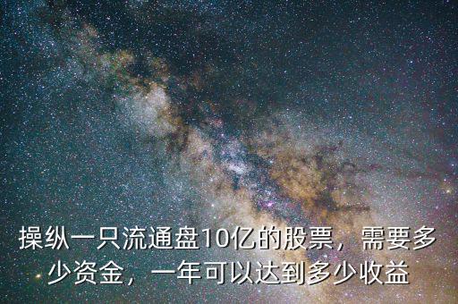 操縱一只流通盤10億的股票，需要多少資金，一年可以達(dá)到多少收益