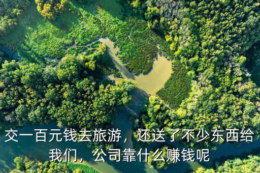 交一百元錢去旅游，還送了不少東西給我們，公司靠什么賺錢呢