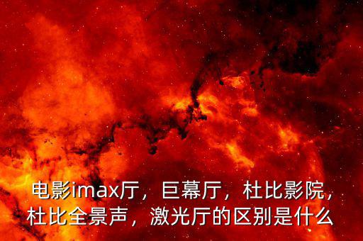 電影imax廳，巨幕廳，杜比影院，杜比全景聲，激光廳的區(qū)別是什么
