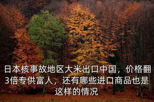 日本核事故地區(qū)大米出口中國，價格翻3倍專供富人，還有哪些進(jìn)口商品也是這樣的情況