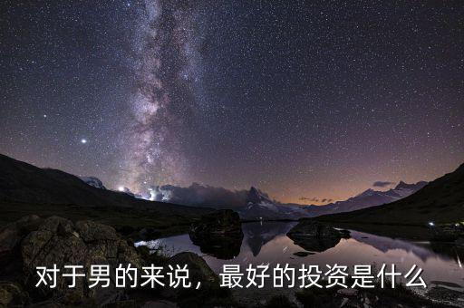 對(duì)于男的來(lái)說(shuō)，最好的投資是什么