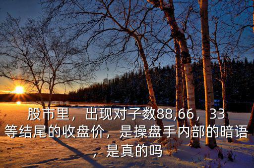 股市里，出現(xiàn)對子數(shù)88,66，33等結(jié)尾的收盤價，是操盤手內(nèi)部的暗語，是真的嗎