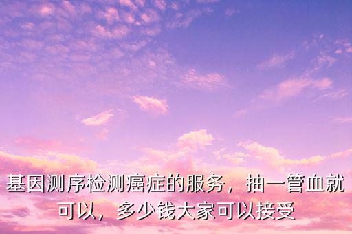 基因測(cè)序檢測(cè)癌癥的服務(wù)，抽一管血就可以，多少錢大家可以接受