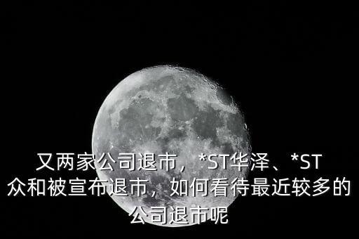 又兩家公司退市，*ST華澤、*ST眾和被宣布退市，如何看待最近較多的公司退市呢
