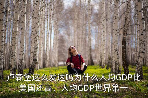 盧森堡這么發(fā)達(dá)嗎為什么人均GDP比美國還高，人均GDP世界第一