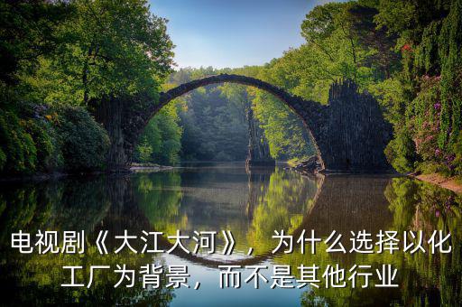 電視劇《大江大河》，為什么選擇以化工廠(chǎng)為背景，而不是其他行業(yè)