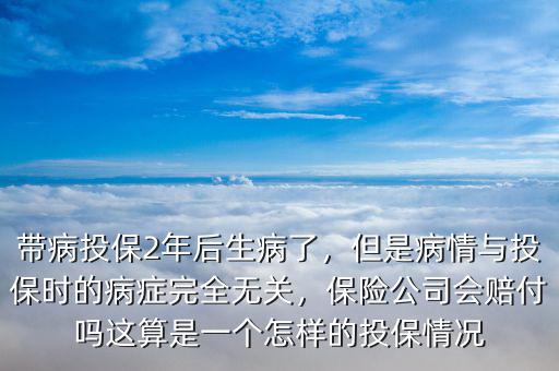 帶病投保2年后生病了，但是病情與投保時的病癥完全無關(guān)，保險公司會賠付嗎這算是一個怎樣的投保情況