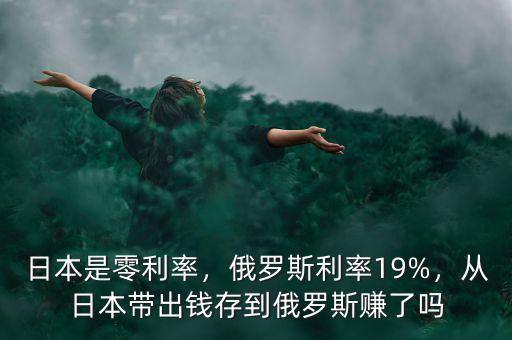 日本是零利率，俄羅斯利率19%，從日本帶出錢存到俄羅斯賺了嗎