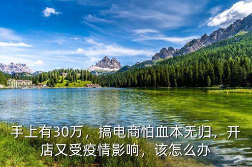 手上有30萬(wàn)，搞電商怕血本無(wú)歸，開(kāi)店又受疫情影響，該怎么辦