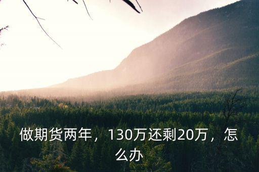 做期貨兩年，130萬還剩20萬，怎么辦