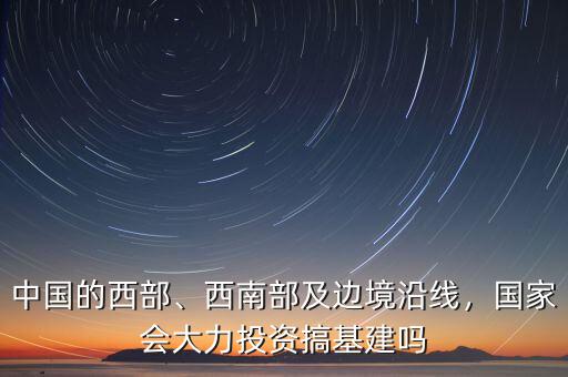 中國的西部、西南部及邊境沿線，國家會大力投資搞基建嗎