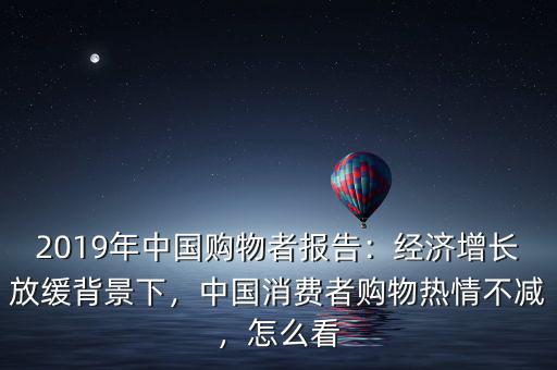 2019年中國(guó)購(gòu)物者報(bào)告：經(jīng)濟(jì)增長(zhǎng)放緩背景下，中國(guó)消費(fèi)者購(gòu)物熱情不減，怎么看