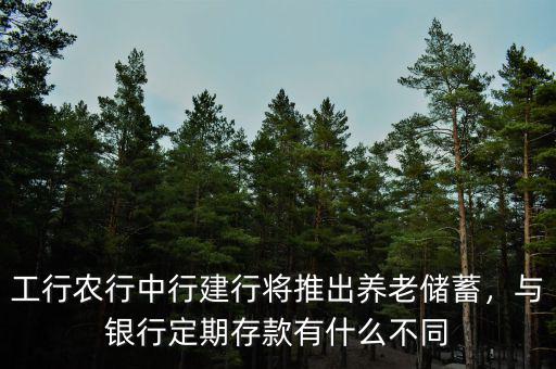 工行農(nóng)行中行建行將推出養(yǎng)老儲蓄，與銀行定期存款有什么不同