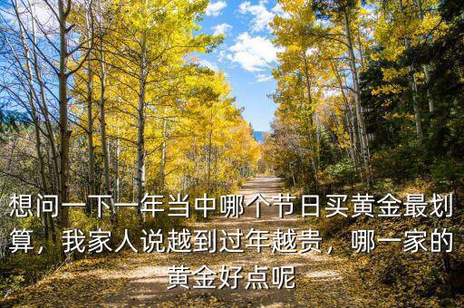 想問一下一年當中哪個節(jié)日買黃金最劃算，我家人說越到過年越貴，哪一家的黃金好點呢