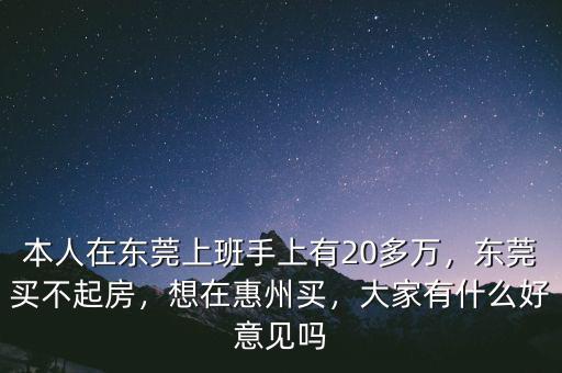 本人在東莞上班手上有20多萬，東莞買不起房，想在惠州買，大家有什么好意見嗎