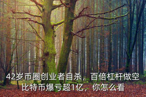 42歲幣圈創(chuàng)業(yè)者自殺，百倍杠桿做空比特幣爆虧超1億，你怎么看