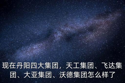 現(xiàn)在丹陽四大集團(tuán)，天工集團(tuán)、飛達(dá)集團(tuán)、大亞集團(tuán)、沃德集團(tuán)怎么樣了