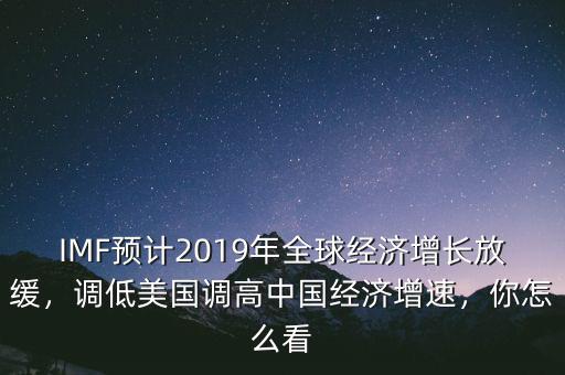 IMF預(yù)計(jì)2019年全球經(jīng)濟(jì)增長(zhǎng)放緩，調(diào)低美國(guó)調(diào)高中國(guó)經(jīng)濟(jì)增速，你怎么看