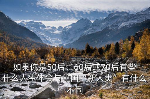 如果你是50后、60后或70后有些什么人生體會與中國“新人類”有什么不同