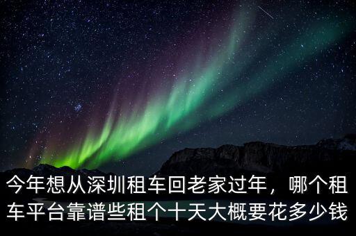 今年想從深圳租車回老家過年，哪個(gè)租車平臺(tái)靠譜些租個(gè)十天大概要花多少錢