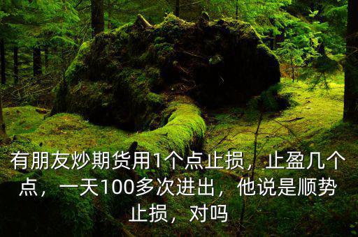 有朋友炒期貨用1個(gè)點(diǎn)止損，止盈幾個(gè)點(diǎn)，一天100多次進(jìn)出，他說(shuō)是順勢(shì)止損，對(duì)嗎