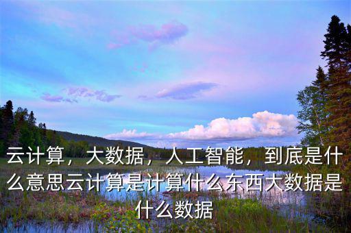 云計算，大數(shù)據(jù)，人工智能，到底是什么意思云計算是計算什么東西大數(shù)據(jù)是什么數(shù)據(jù)