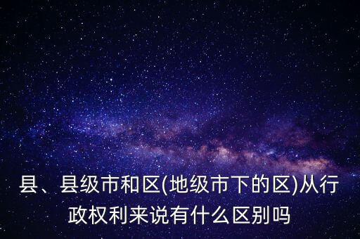 縣、縣級市和區(qū)(地級市下的區(qū))從行政權(quán)利來說有什么區(qū)別嗎