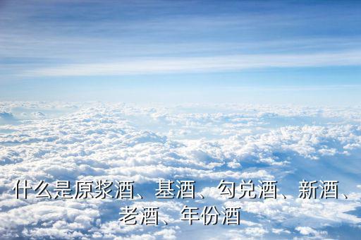 什么是原漿酒、基酒、勾兌酒、新酒、老酒、年份酒