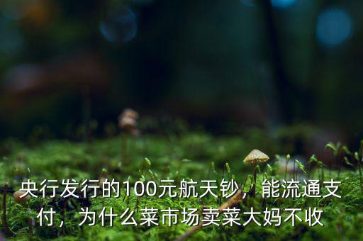 央行發(fā)行的100元航天鈔，能流通支付，為什么菜市場賣菜大媽不收