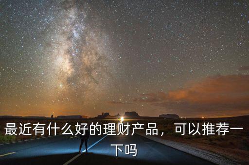 最近有什么好的理財(cái)產(chǎn)品，可以推薦一下嗎