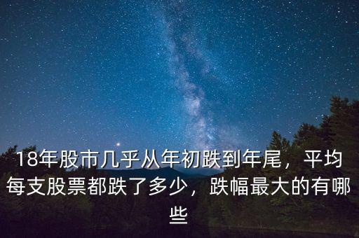 18年股市幾乎從年初跌到年尾，平均每支股票都跌了多少，跌幅最大的有哪些