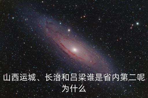 山西運(yùn)城、長(zhǎng)治和呂梁誰(shuí)是省內(nèi)第二呢為什么