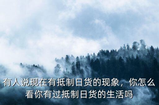 有人說現(xiàn)在有抵制日貨的現(xiàn)象，你怎么看你有過抵制日貨的生活嗎