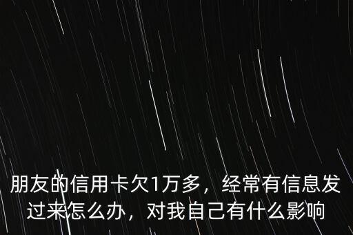 朋友的信用卡欠1萬(wàn)多，經(jīng)常有信息發(fā)過(guò)來(lái)怎么辦，對(duì)我自己有什么影響