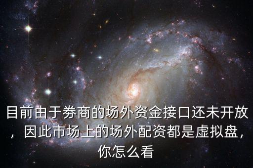 目前由于劵商的場(chǎng)外資金接口還未開放，因此市場(chǎng)上的場(chǎng)外配資都是虛擬盤，你怎么看