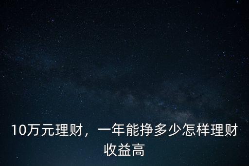 10萬元理財(cái)，一年能掙多少怎樣理財(cái)收益高