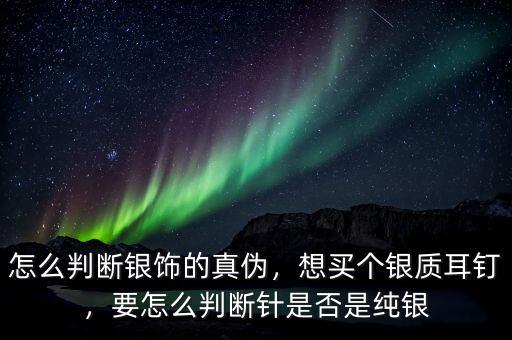 怎么判斷銀飾的真?zhèn)?，想買個銀質(zhì)耳釘，要怎么判斷針是否是純銀