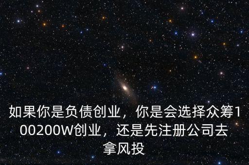 如果你是負債創(chuàng)業(yè)，你是會選擇眾籌100200W創(chuàng)業(yè)，還是先注冊公司去拿風投